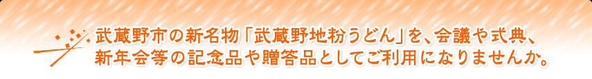 武蔵野市の新名物「武蔵野地粉うどん」を、会議や式典、新年会等の記念品や贈答品としてご利用になりませんか。